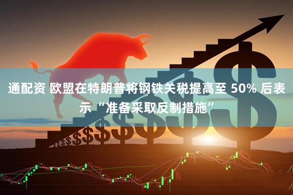 通配资 欧盟在特朗普将钢铁关税提高至 50% 后表示 “准备采取反制措施”