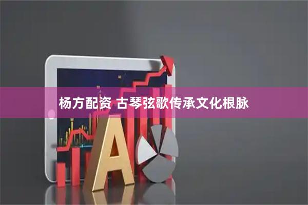 杨方配资 古琴弦歌传承文化根脉
