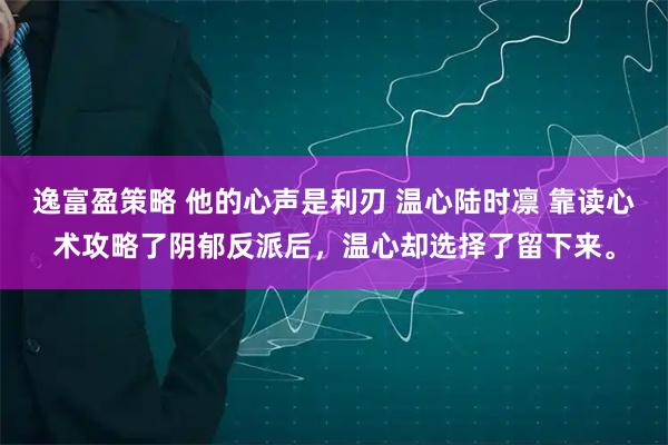 逸富盈策略 他的心声是利刃 温心陆时凛 靠读心术攻略了阴郁反派后，温心却选择了留下来。