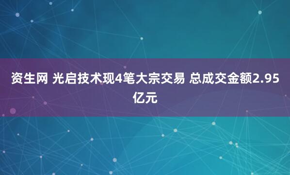资生网 光启技术现4笔大宗交易 总成交金额2.95亿元