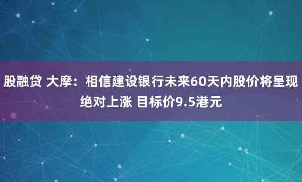 股融贷 大摩：相信建设银行未来60天内股价将呈现绝对上涨 目标价9.5港元