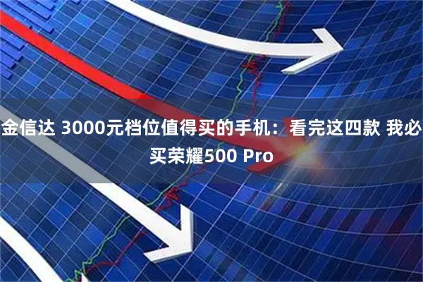 金信达 3000元档位值得买的手机：看完这四款 我必买荣耀500 Pro