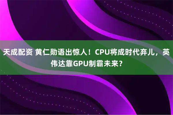 天成配资 黄仁勋语出惊人！CPU将成时代弃儿，英伟达靠GPU制霸未来？