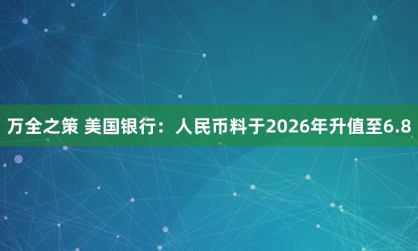 万全之策 美国银行：人民币料于2026年升值至6.8