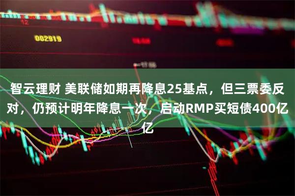 智云理财 美联储如期再降息25基点，但三票委反对，仍预计明年降息一次，启动RMP买短债400亿