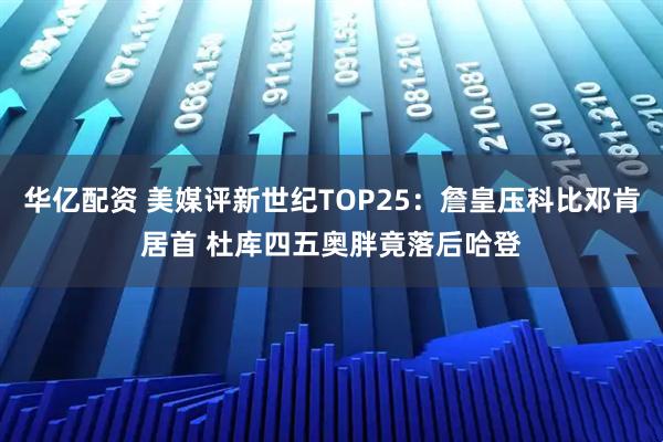 华亿配资 美媒评新世纪TOP25：詹皇压科比邓肯居首 杜库四五奥胖竟落后哈登