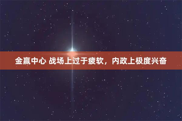 金赢中心 战场上过于疲软，内政上极度兴奋