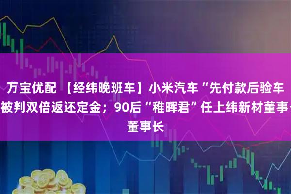 万宝优配 【经纬晚班车】小米汽车“先付款后验车”被判双倍返还定金；90后“稚晖君”任上纬新材董事长