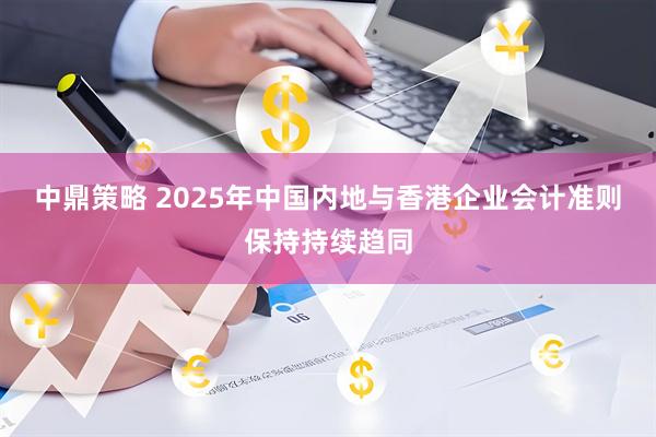 中鼎策略 2025年中国内地与香港企业会计准则保持持续趋同