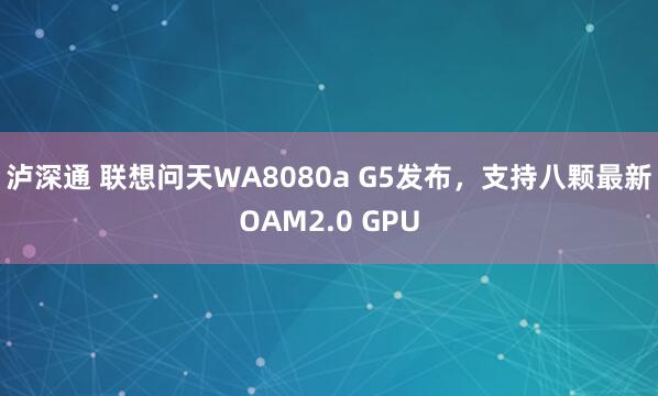 泸深通 联想问天WA8080a G5发布，支持八颗最新OAM2.0 GPU