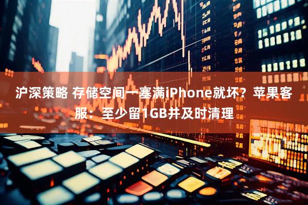 沪深策略 存储空间一塞满iPhone就坏？苹果客服：至少留1GB并及时清理