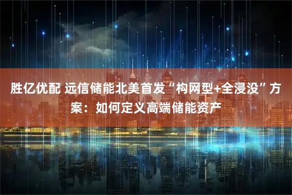 胜亿优配 远信储能北美首发“构网型+全浸没”方案：如何定义高端储能资产