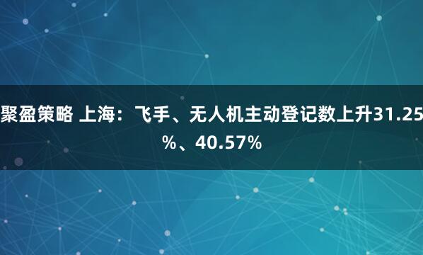 聚盈策略 上海：飞手、无人机主动登记数上升31.25%、40.57%