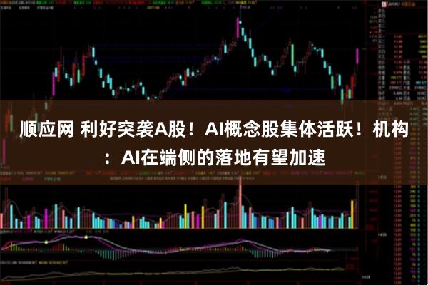 顺应网 利好突袭A股！AI概念股集体活跃！机构：AI在端侧的落地有望加速